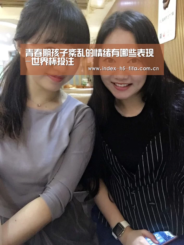 青春期孩子紊乱的情绪有哪些表现-世界杯投注(图2) 世界杯投注