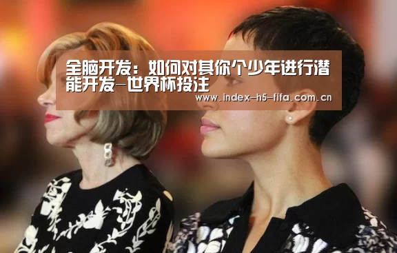 全脑开发:如何对其你个少年进行潜能开发-世界杯投注(图2) 世界杯投注